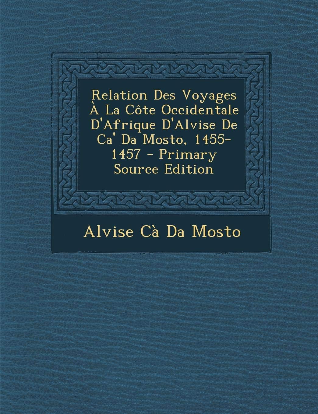 Relation Des Voyages a la Cote Occidentale D'Afrique D'Alvise de CA' Da Mosto, 1455-1457 - Primary Source Edition Politics & History