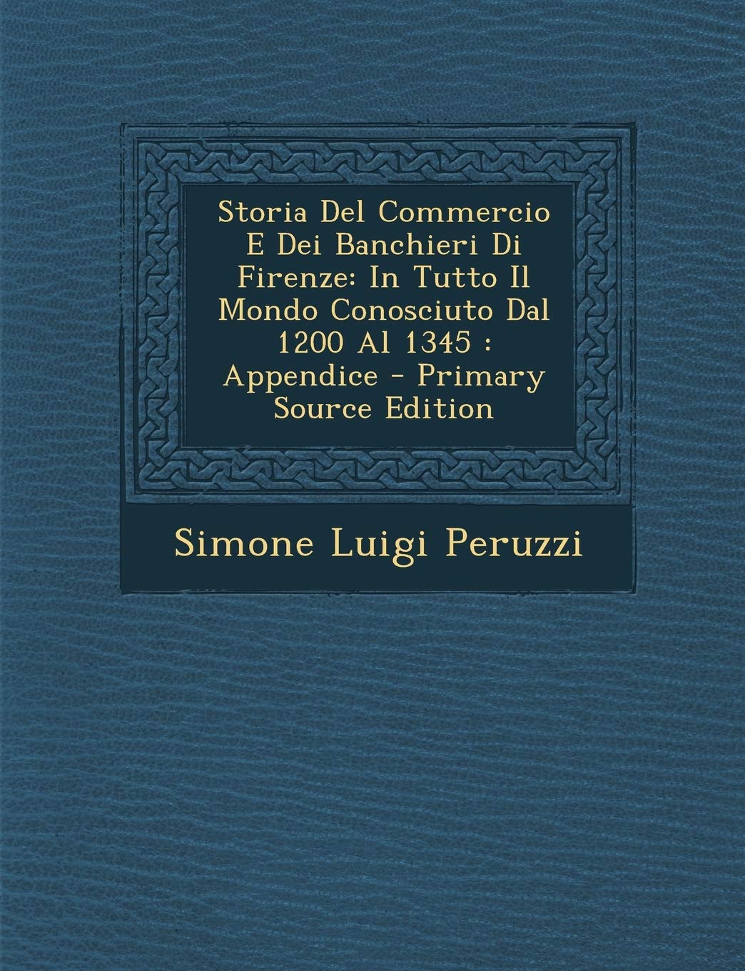 Storia del Commercio E Dei Banchieri Di Firenze: In Tutto Il Mondo Conosciuto Dal 1200 Al 1345: Appendice - Primary Source Edition Business, Finance & Career