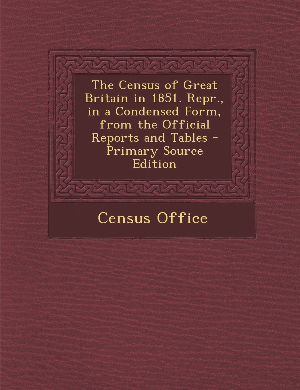 The Census of Great Britain in 1851. Repr., in a Condensed Form, from the Official Reports and Tables - Primary Source Edition Politics & History
