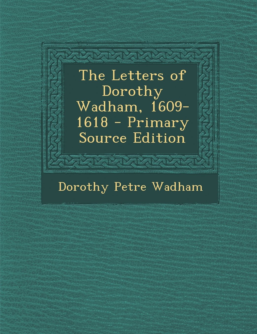 The Letters of Dorothy Wadham, 1609-1618 - Primary Source Edition General education