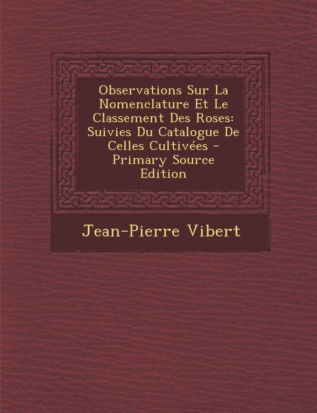 Observations Sur La Nomenclature Et Le Classement Des Roses: Suivies Du Catalogue de Celles Cultivees Politics & History