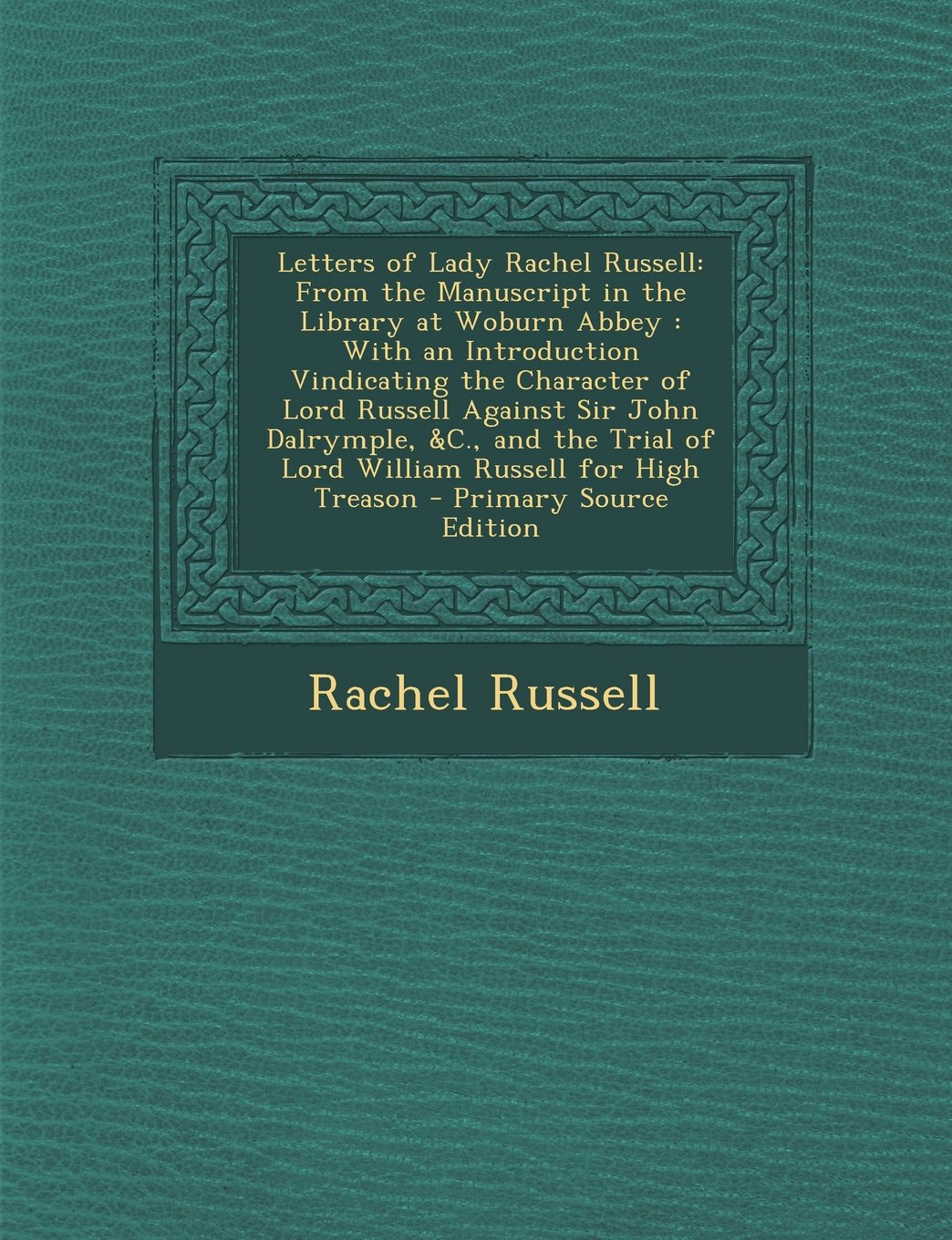 Letters of Lady Rachel Russell: From the Manuscript in the Library at Woburn Abbey : With an Introduction Vindicating the Character of Lord Russell ... Russell for High Treason - Primary Source Ed Politics & History