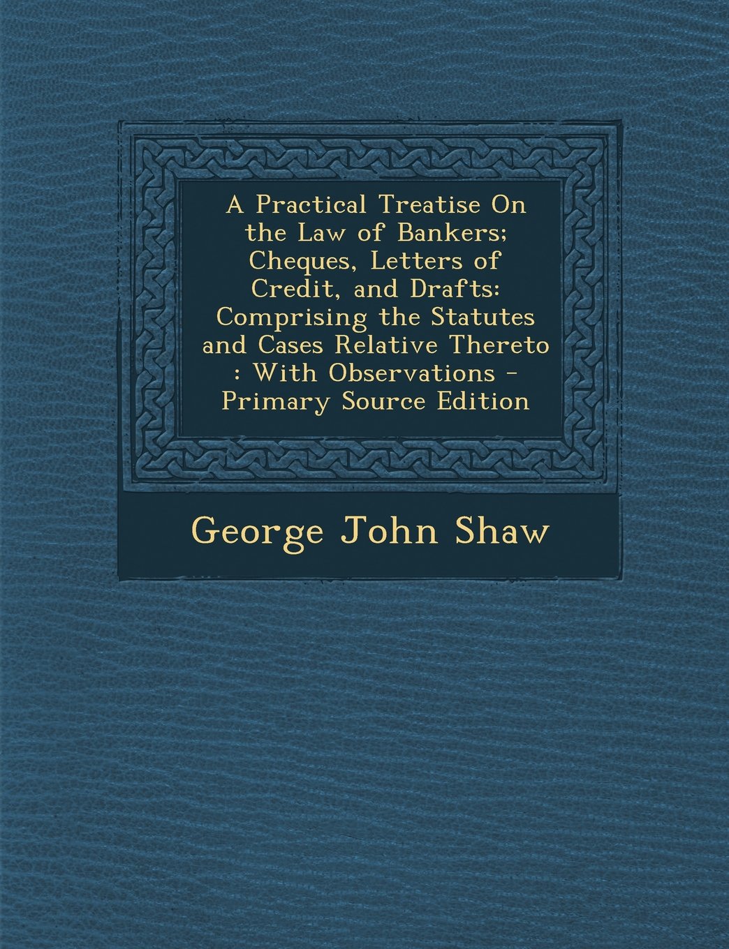 A Practical Treatise On the Law of Bankers; Cheques, Letters of Credit, and Drafts: Comprising the Statutes and Cases Relative Thereto : With Observations - Primary Source Edition Business, Finance & Career