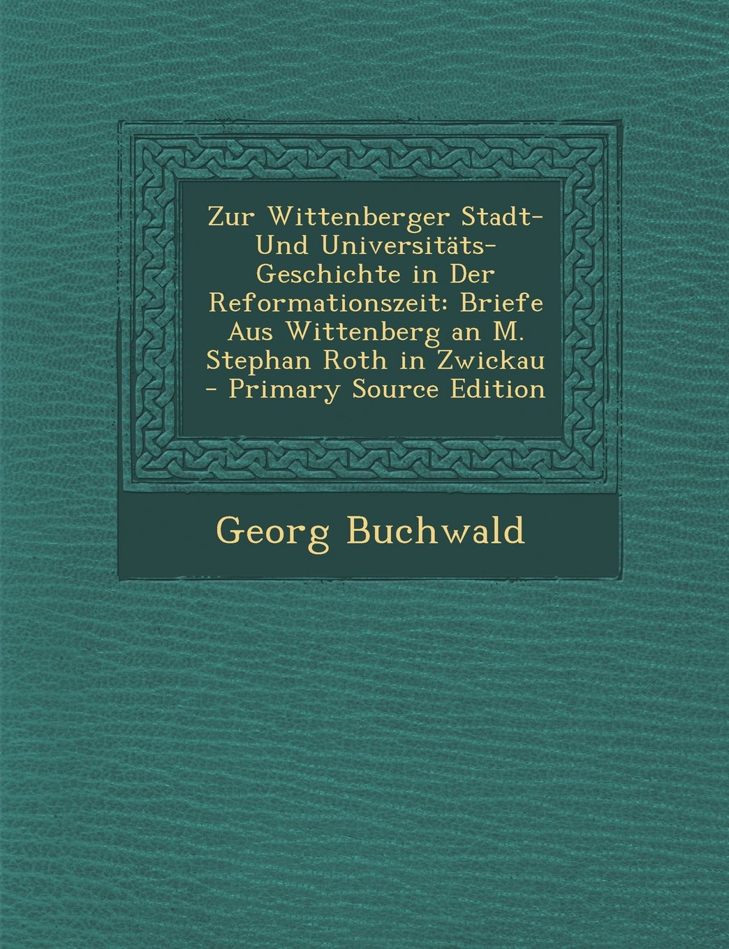 Zur Wittenberger Stadt- Und Universitats-Geschichte in Der Reformationszeit: Briefe Aus Wittenberg an M. Stephan Roth in Zwickau - Primary Source Edition Memories