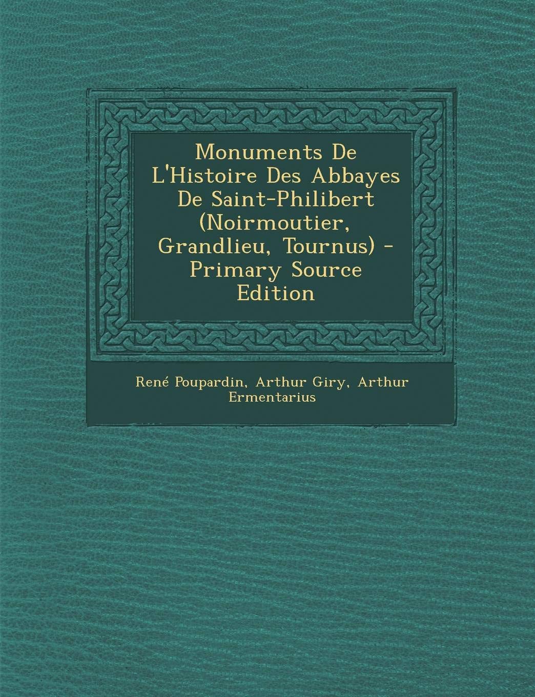 Monuments de L'Histoire Des Abbayes de Saint-Philibert (Noirmoutier, Grandlieu, Tournus) - Primary Source Edition Politics & History