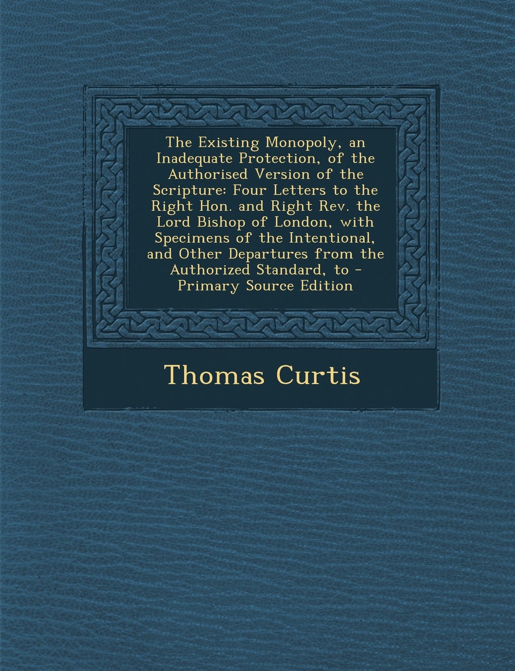 The Existing Monopoly, an Inadequate Protection, of the Authorised Version of the Scripture: Four Letters to the Right Hon. and Right Rev. the Lord ... Departures from the Authorized Standard, to Politics & History