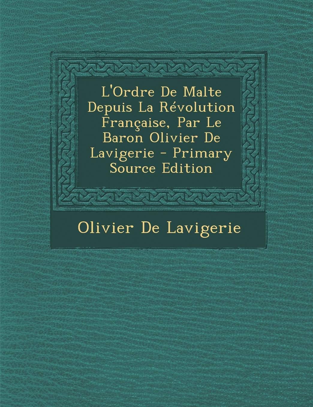 L'Ordre de Malte Depuis La Revolution Francaise, Par Le Baron Olivier de Lavigerie - Primary Source Edition Politics & History