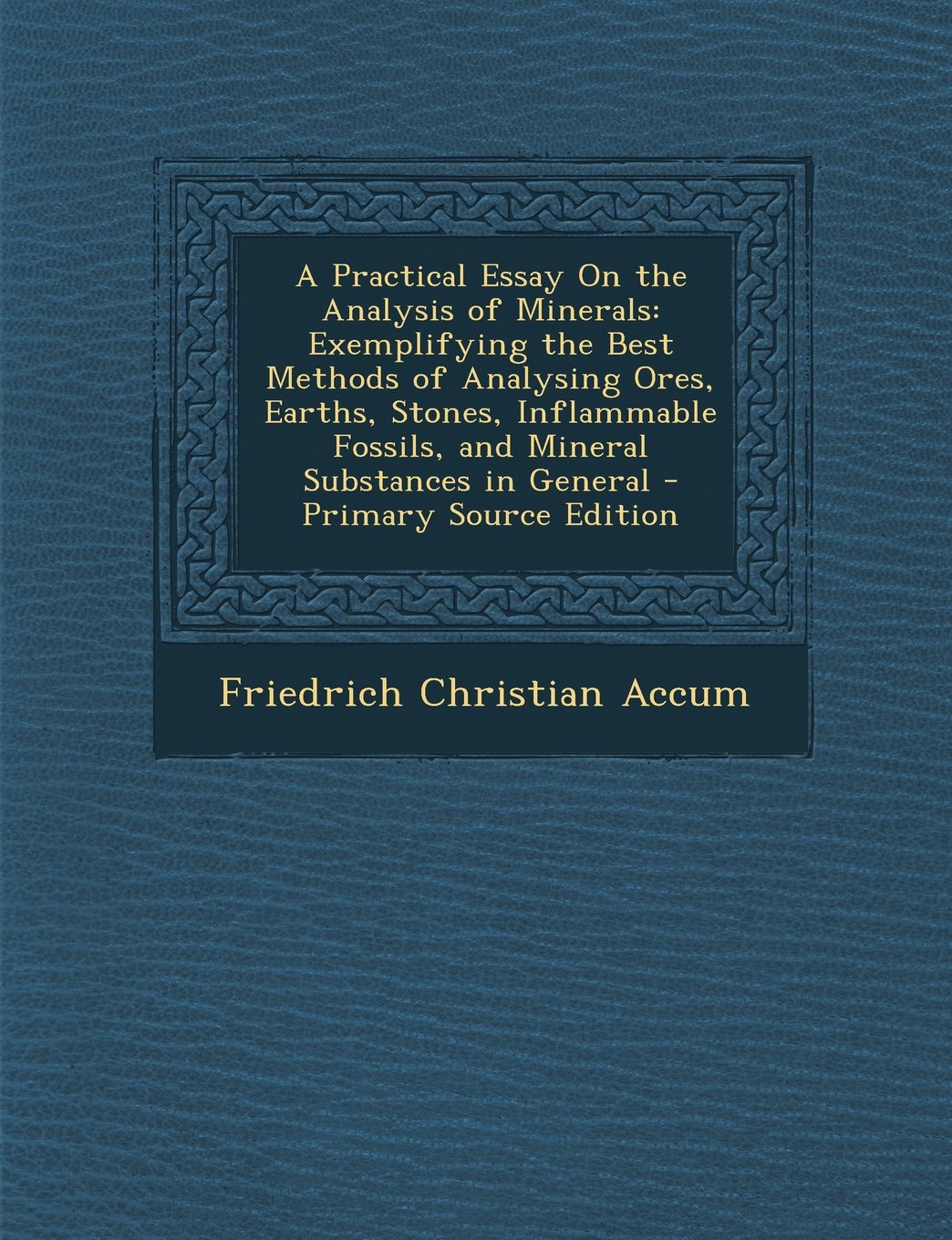 A Practical Essay On the Analysis of Minerals: Exemplifying the Best Methods of Analysing Ores, Earths, Stones, Inflammable Fossils, and Mineral Substances in General - Primary Source Edition Mathematics