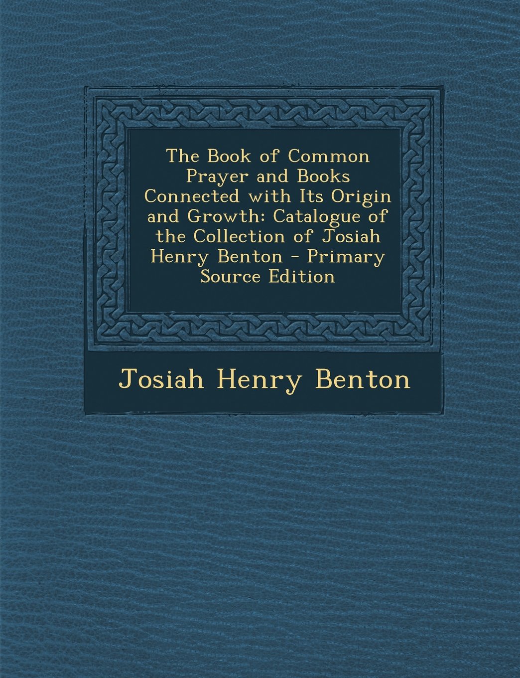 The Book of Common Prayer and Books Connected with Its Origin and Growth: Catalogue of the Collection of Josiah Henry Benton - Primary Source Edition Religion & Esotericism