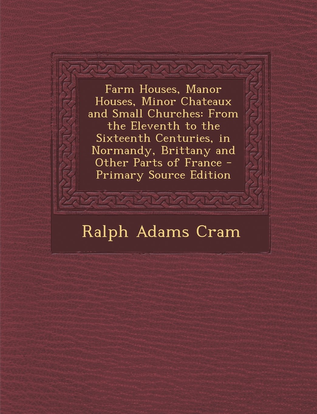 Farm Houses, Manor Houses, Minor Chateaux and Small Churches: From the Eleventh to the Sixteenth Centuries, in Normandy, Brittany and Other Parts of France - Primary Source Edition Politics & History
