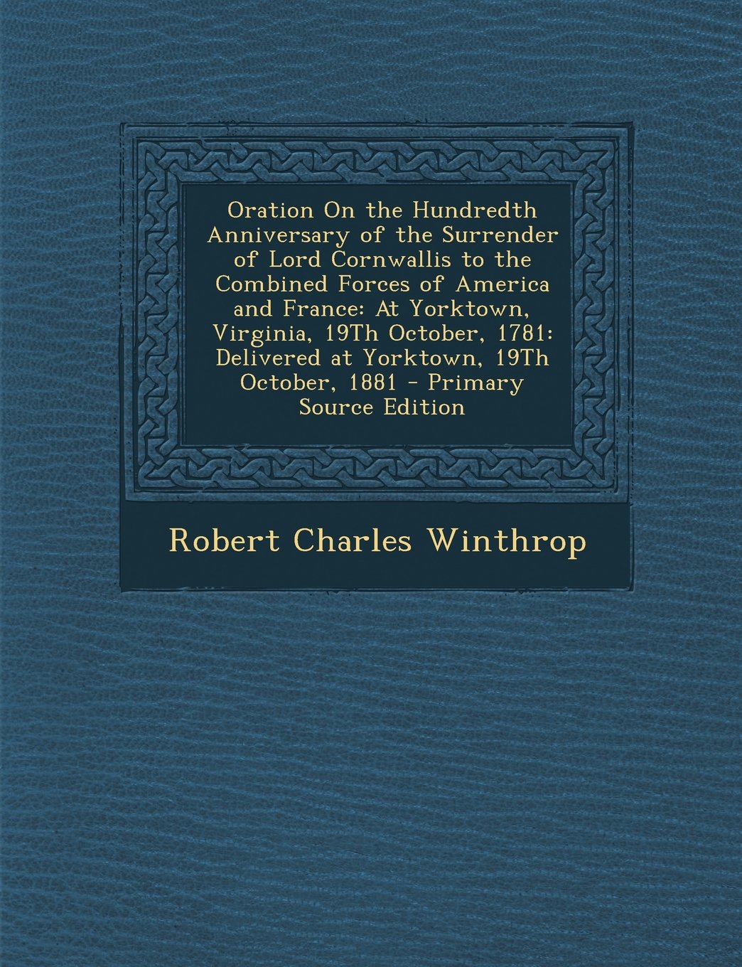 Oration On the Hundredth Anniversary of the Surrender of Lord Cornwallis to the Combined Forces of America and France: At Yorktown, Virginia, 19Th ... 19Th October, 1881 - Primary Source Edition Politics & History