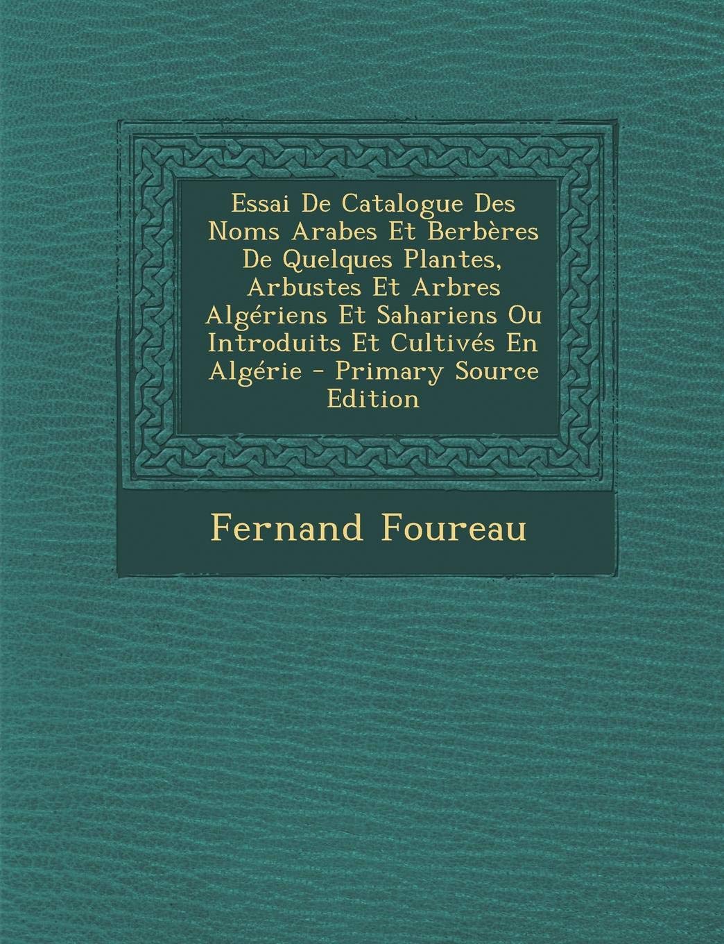Essai de Catalogue Des Noms Arabes Et Berberes de Quelques Plantes, Arbustes Et Arbres Algeriens Et Sahariens Ou Introduits Et Cultives En Algerie - Primary Source Edition Foreign Languages ​​& Dictionaries