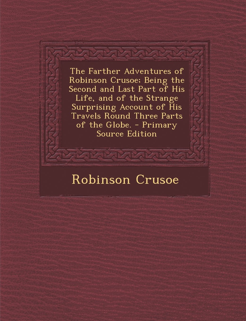 The Farther Adventures of Robinson Crusoe; Being the Second and Last Part of His Life, and of the Strange Surprising Account of His Travels Round Thre Politics & History