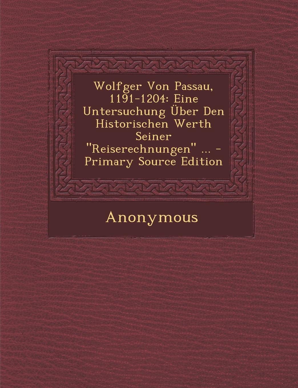 Wolfger Von Passau, 1191-1204: Eine Untersuchung Uber Den Historischen Werth Seiner "Reiserechnungen" ... - Primary Source Edition Social Sciences