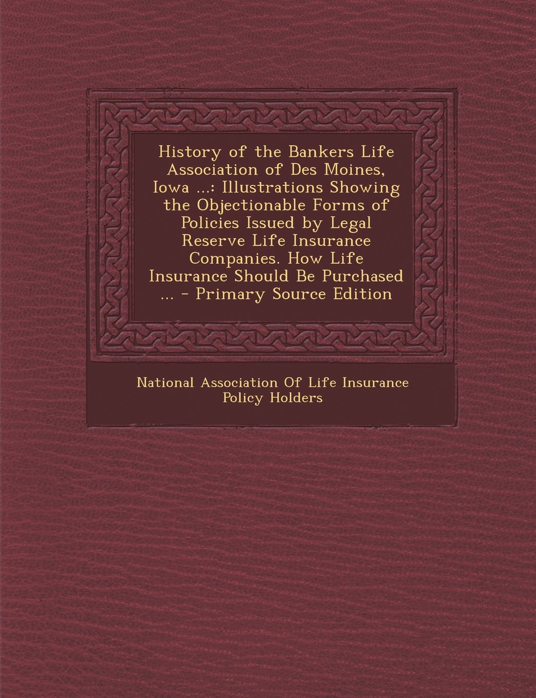 History of the Bankers Life Association of Des Moines, Iowa ...: Illustrations Showing the Objectionable Forms of Policies Issued by Legal Reserve Life Insurance Companies. How Life Insurance Should Be Purchased ... - Primary Source Edition Business, Finance & Career