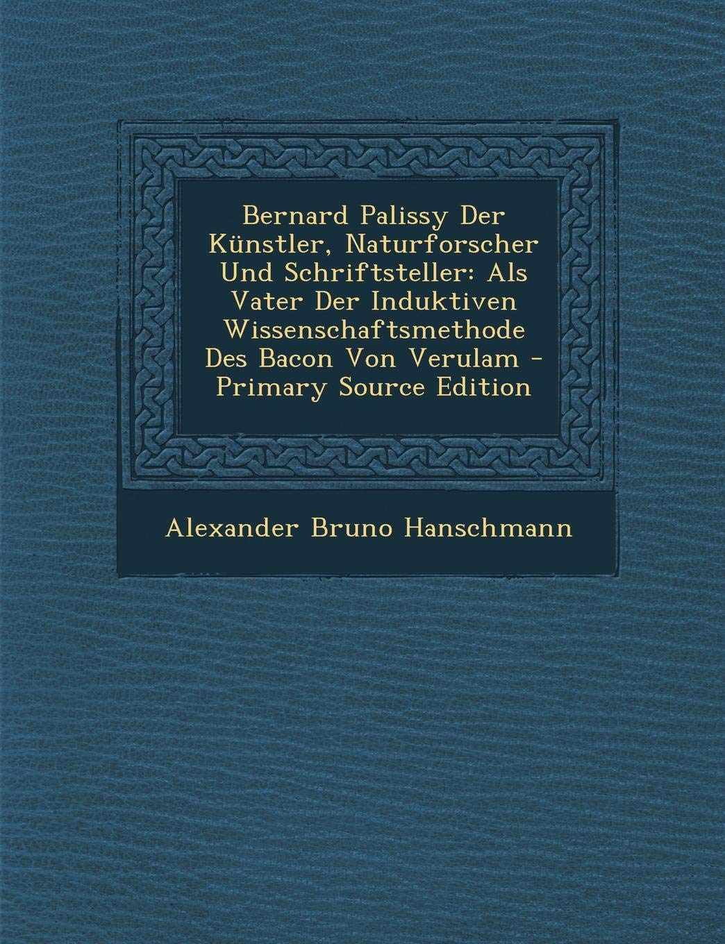 Bernard Palissy Der Kunstler, Naturforscher Und Schriftsteller: ALS Vater Der Induktiven Wissenschaftsmethode Des Bacon Von Verulam - Primary Source Edition Memories