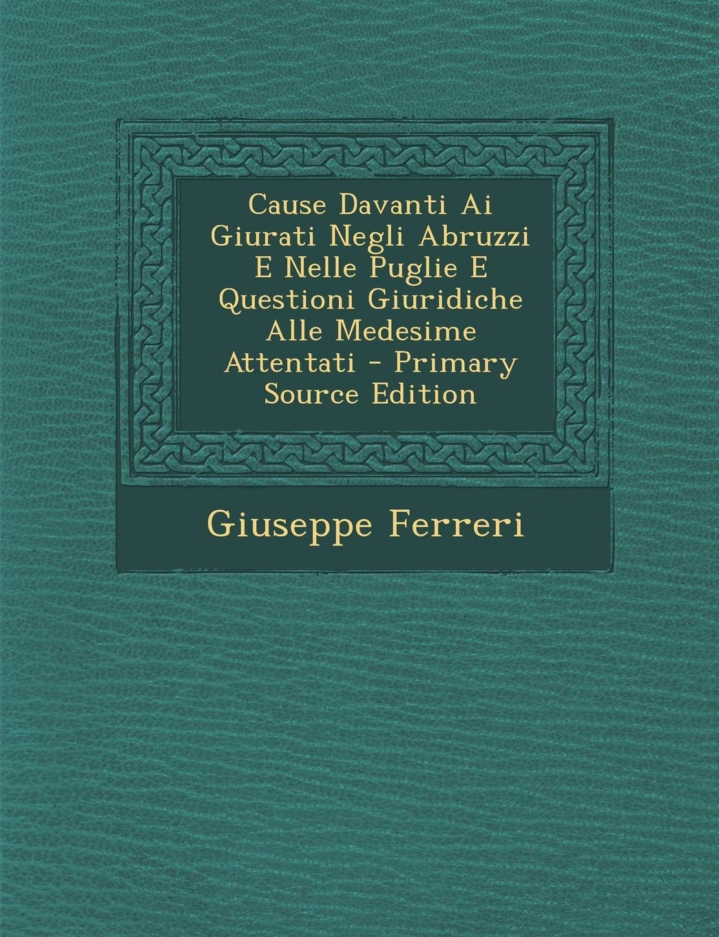 Cause Davanti AI Giurati Negli Abruzzi E Nelle Puglie E Questioni Giuridiche Alle Medesime Attentati - Primary Source Edition Memories