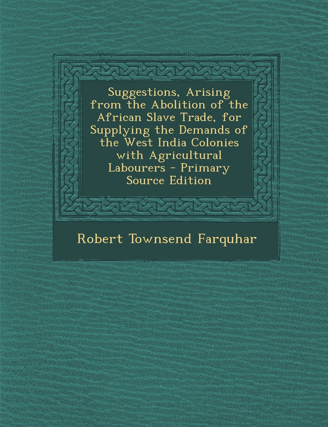Suggestions, Arising from the Abolition of the African Slave Trade, for Supplying the Demands of the West India Colonies with Agricultural Labourers - Primary Source Edition Business, Finance & Career