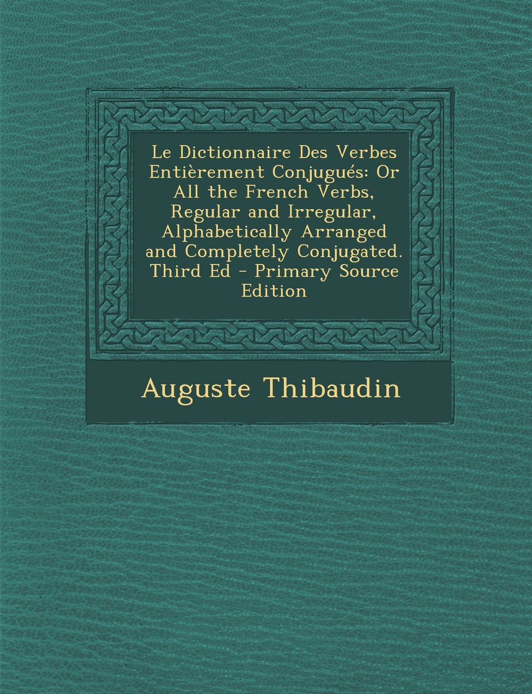 Le Dictionnaire Des Verbes Entierement Conjugues: Or All the French Verbs, Regular and Irregular, Alphabetically Arranged and Completely Conjugated. Third Ed - Primary Source Edition Politics & History