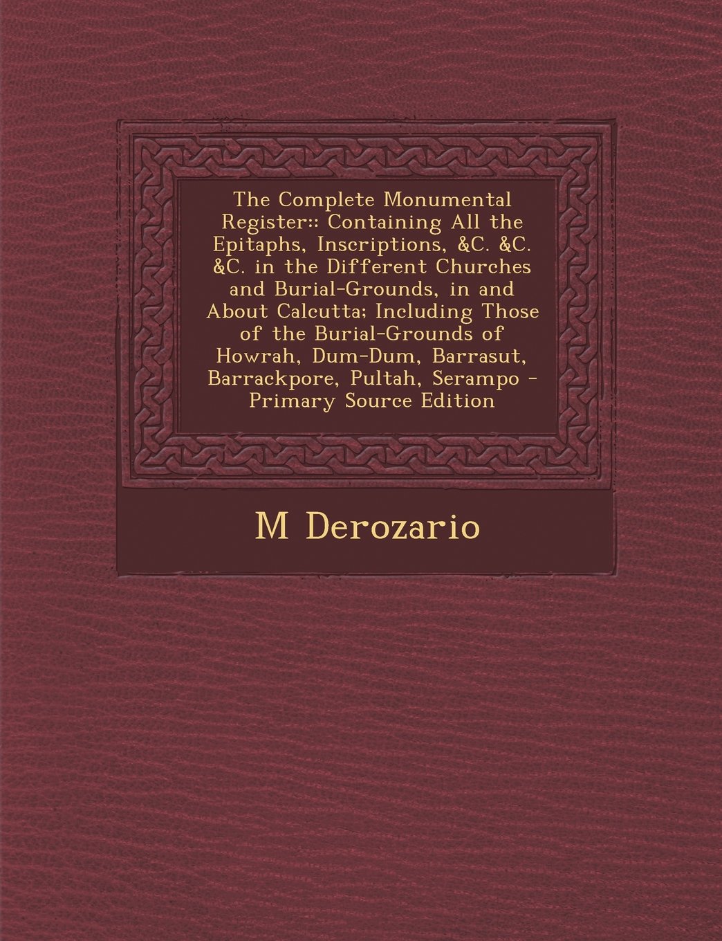 The Complete Monumental Register: : Containing All the Epitaphs, Inscriptions, &C. &C. &C. in the Different Churches and Burial-Grounds, in and About ... Barrasut, Barrackpore, Pultah, Serampo Politics & History