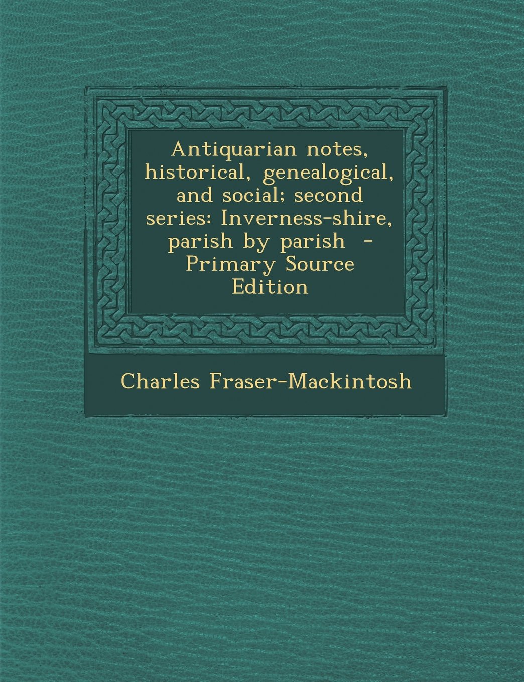 Antiquarian Notes, Historical, Genealogical, and Social; Second Series: Inverness-Shire, Parish by Parish - Primary Source Edition book
