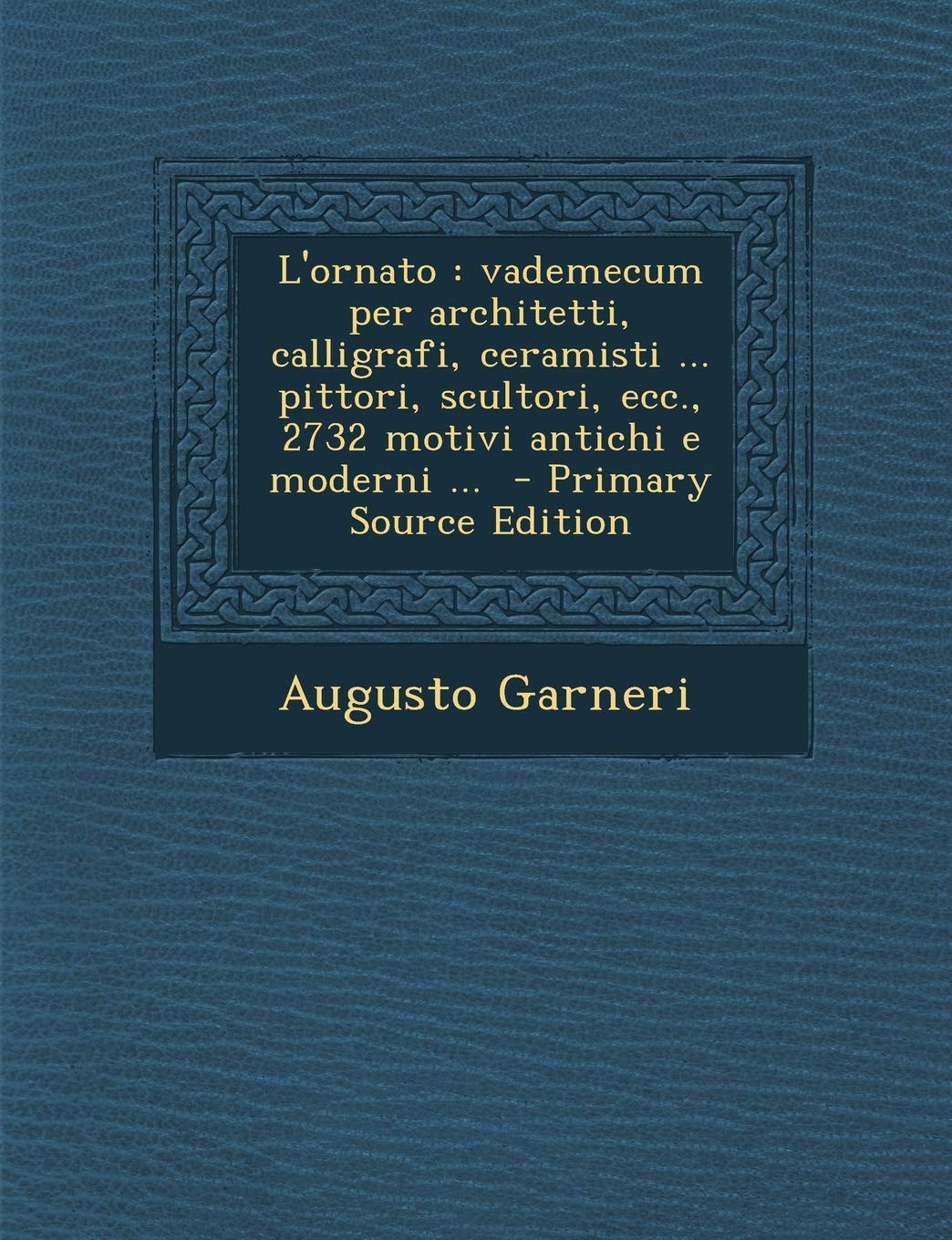 L'Ornato: Vademecum Per Architetti, Calligrafi, Ceramisti ... Pittori, Scultori, Ecc., 2732 Motivi Antichi E Moderni ... - Prima Politics & History