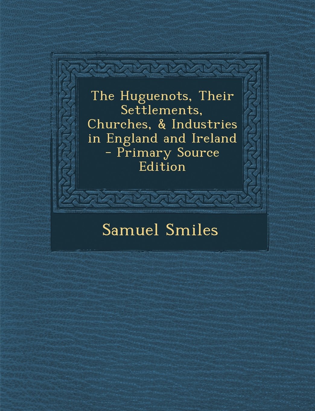 The Huguenots, Their Settlements, Churches, & Industries in England and Ireland Politics & History