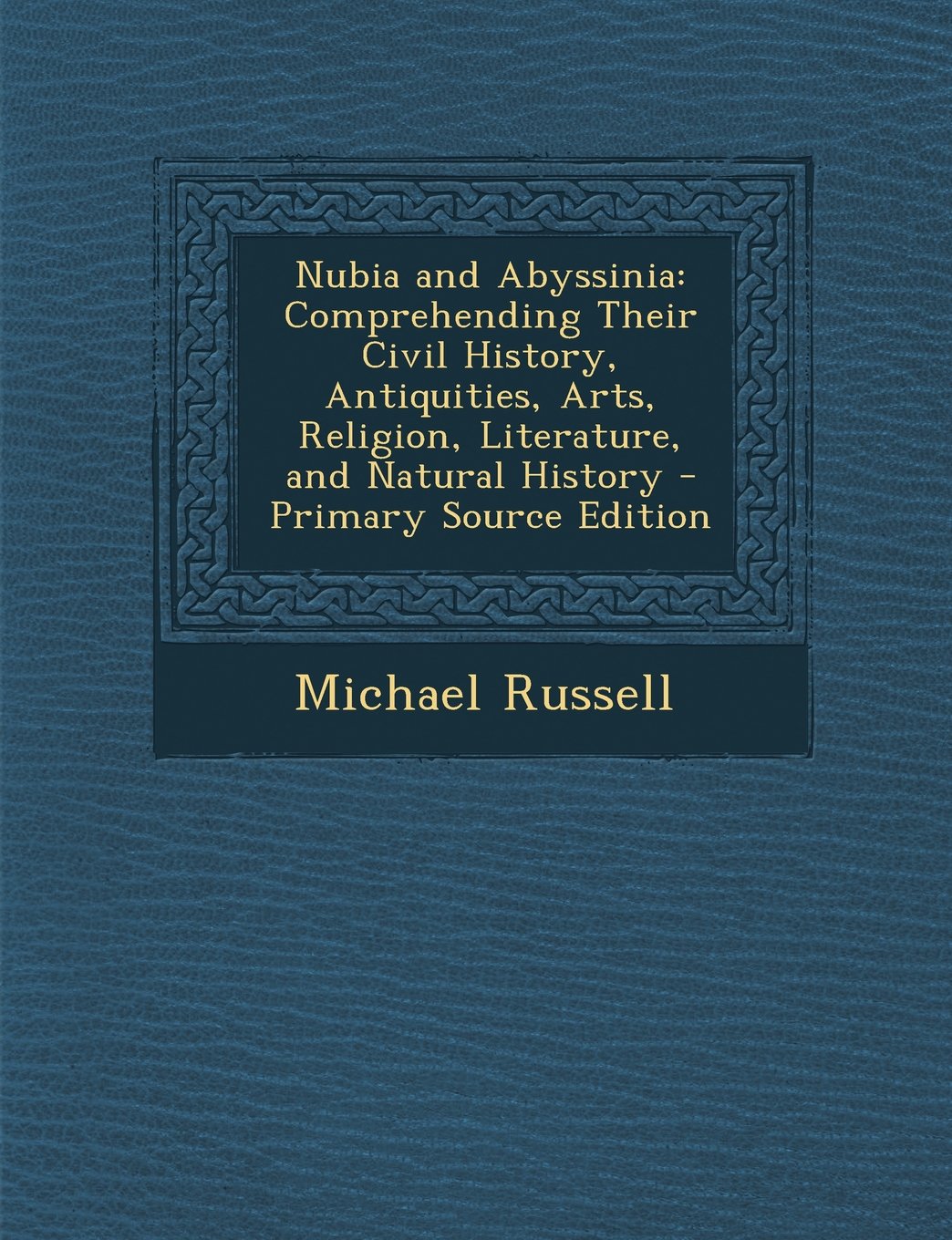 Nubia and Abyssinia: Comprehending Their Civil History, Antiquities, Arts, Religion, Literature, and Natural History - Primary Source Edition Natural Sciences