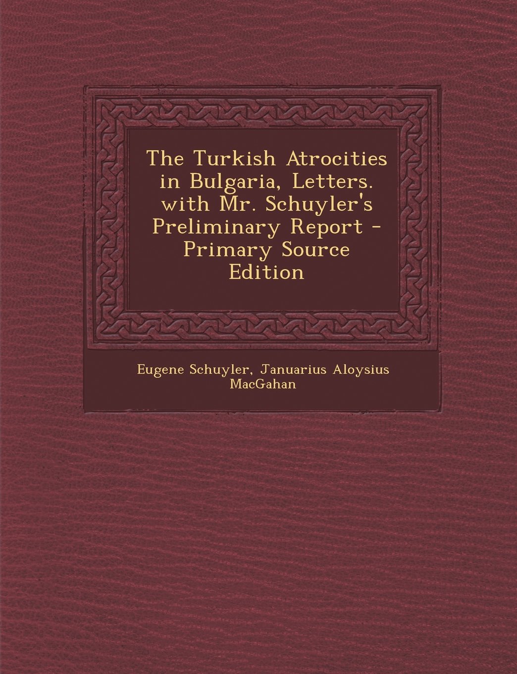The Turkish Atrocities in Bulgaria, Letters. with Mr. Schuyler's Preliminary Report - Primary Source Edition Politics & History