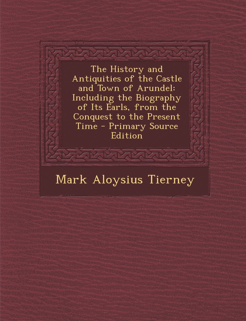 The History and Antiquities of the Castle and Town of Arundel: Including the Biography of Its Earls, from the Conquest to the Present Time - Primary Source Edition Politics & History