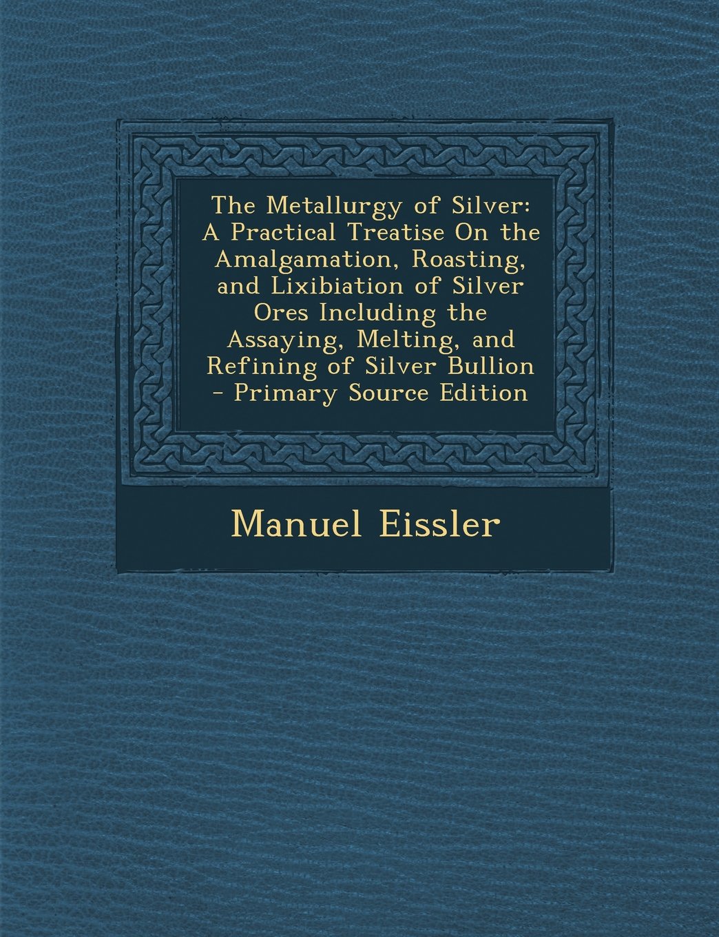 The Metallurgy of Silver: A Practical Treatise on the Amalgamation, Roasting, and Lixibiation of Silver Ores Including the Assaying, Melting, and Refining of Silver Bullion - Primary Source Edition Mathematics