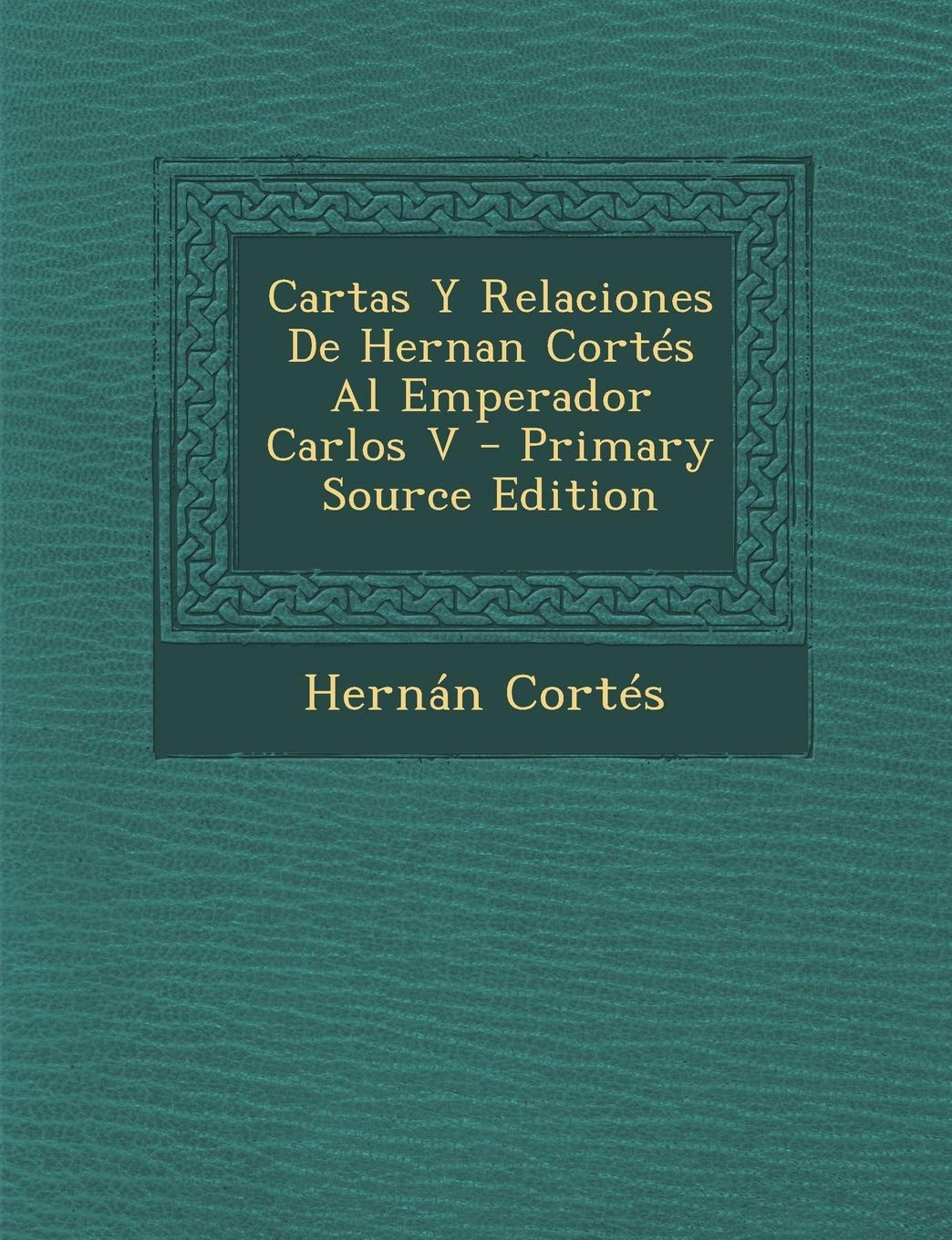 Cartas y Relaciones de Hernan Cortes Al Emperador Carlos V - Primary Source Edition Politics & History