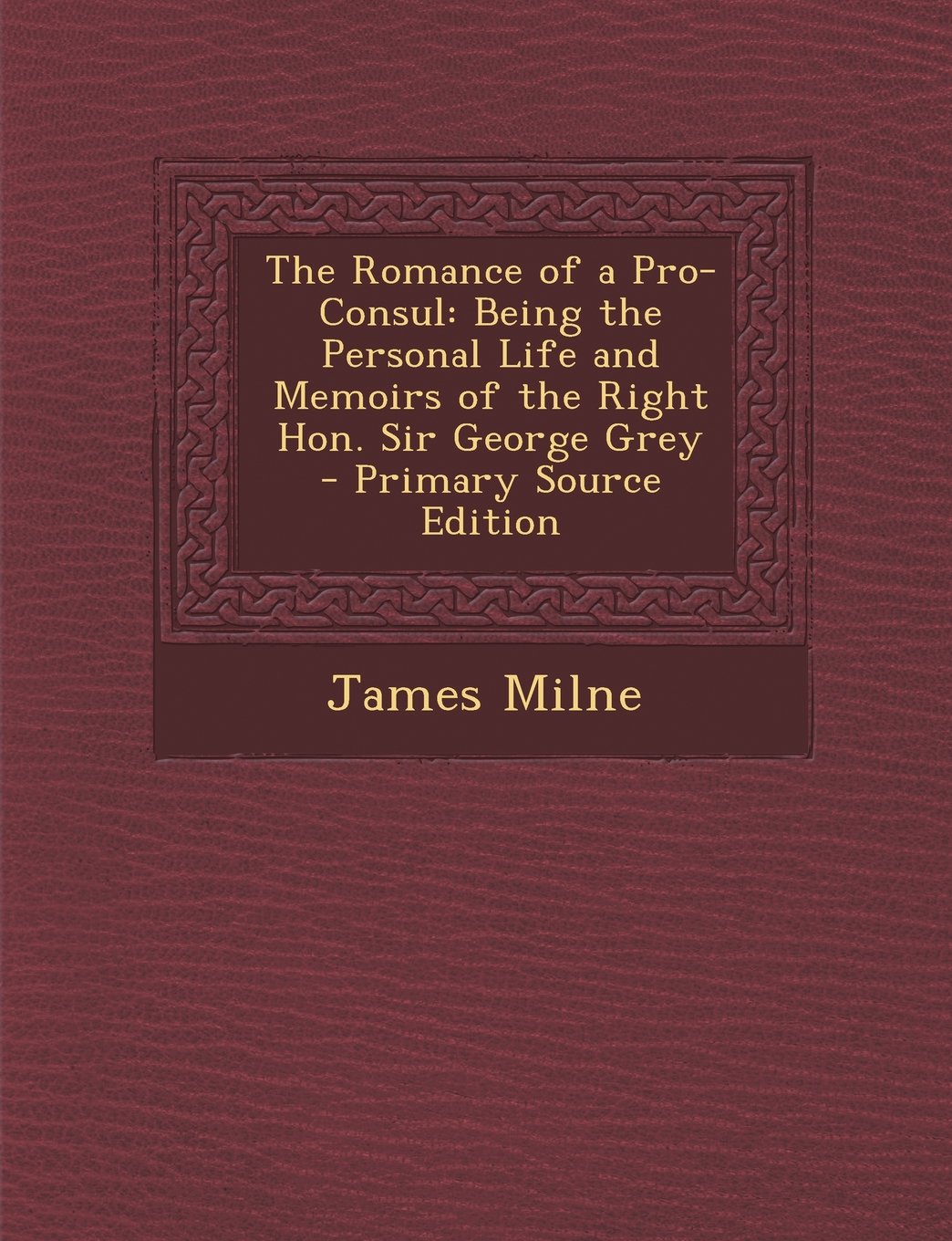 The Romance of a Pro-Consul: Being the Personal Life and Memoirs of the Right Hon. Sir George Grey - Primary Source Edition Art & Literature