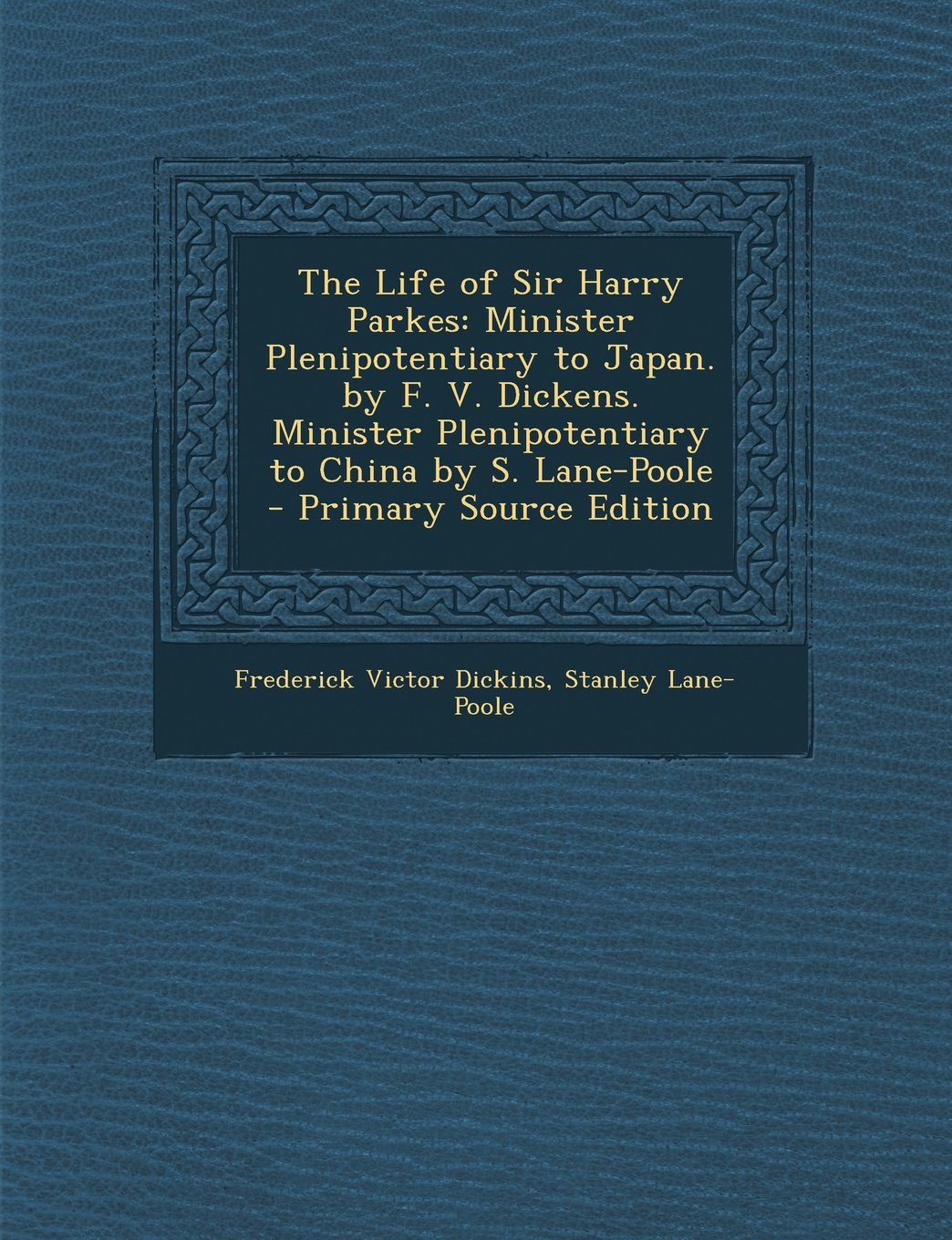 The Life of Sir Harry Parkes: Minister Plenipotentiary to Japan. by F. V. Dickens. Minister Plenipotentiary to China by S. Lane-Poole - Primary Source Edition Politics & History