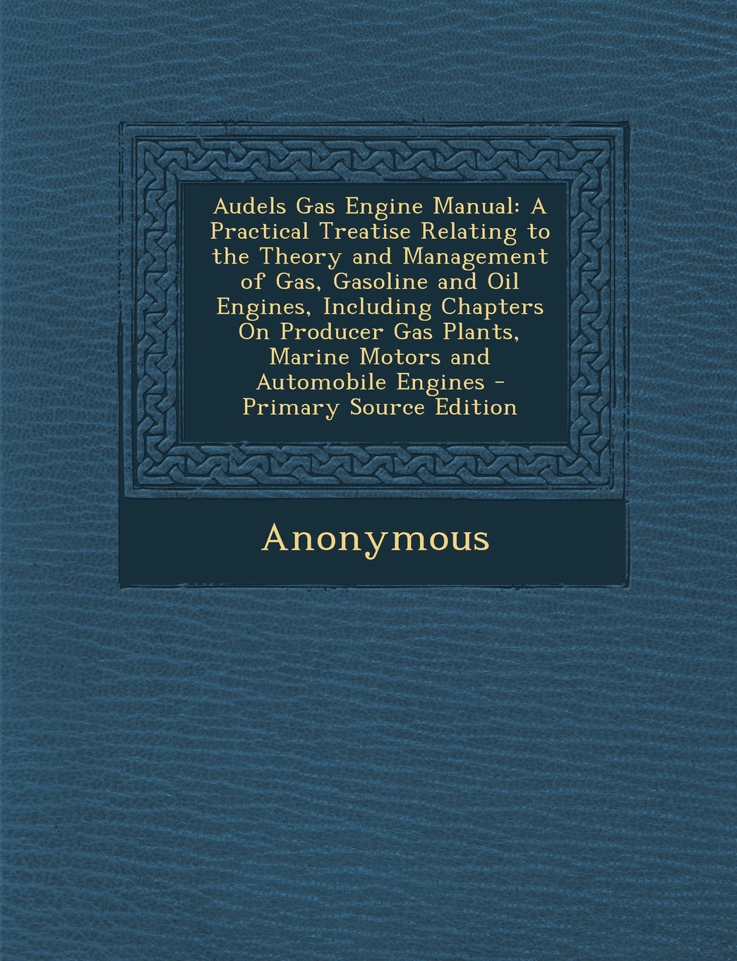 Audels Gas Engine Manual: A Practical Treatise Relating to the Theory and Management of Gas, Gasoline and Oil Engines, Including Chapters On Producer ... Automobile Engines - Primary Source Edition Business & Technology