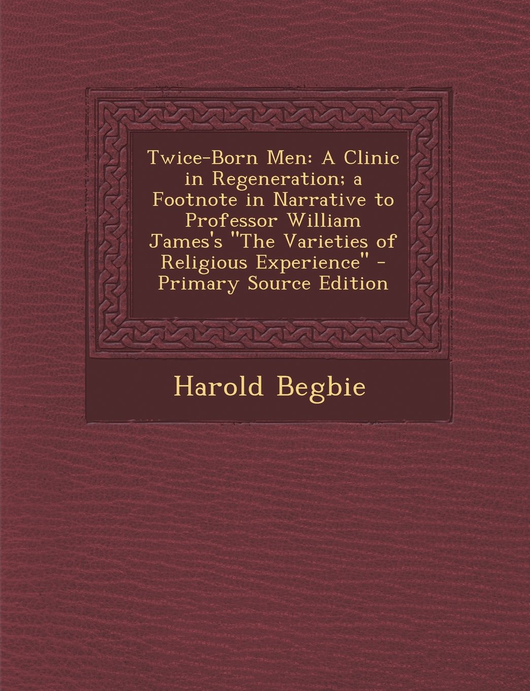 Twice-Born Men: A Clinic in Regeneration; a Footnote in Narrative to Professor William James's "The Varieties of Religious Experience" Memories