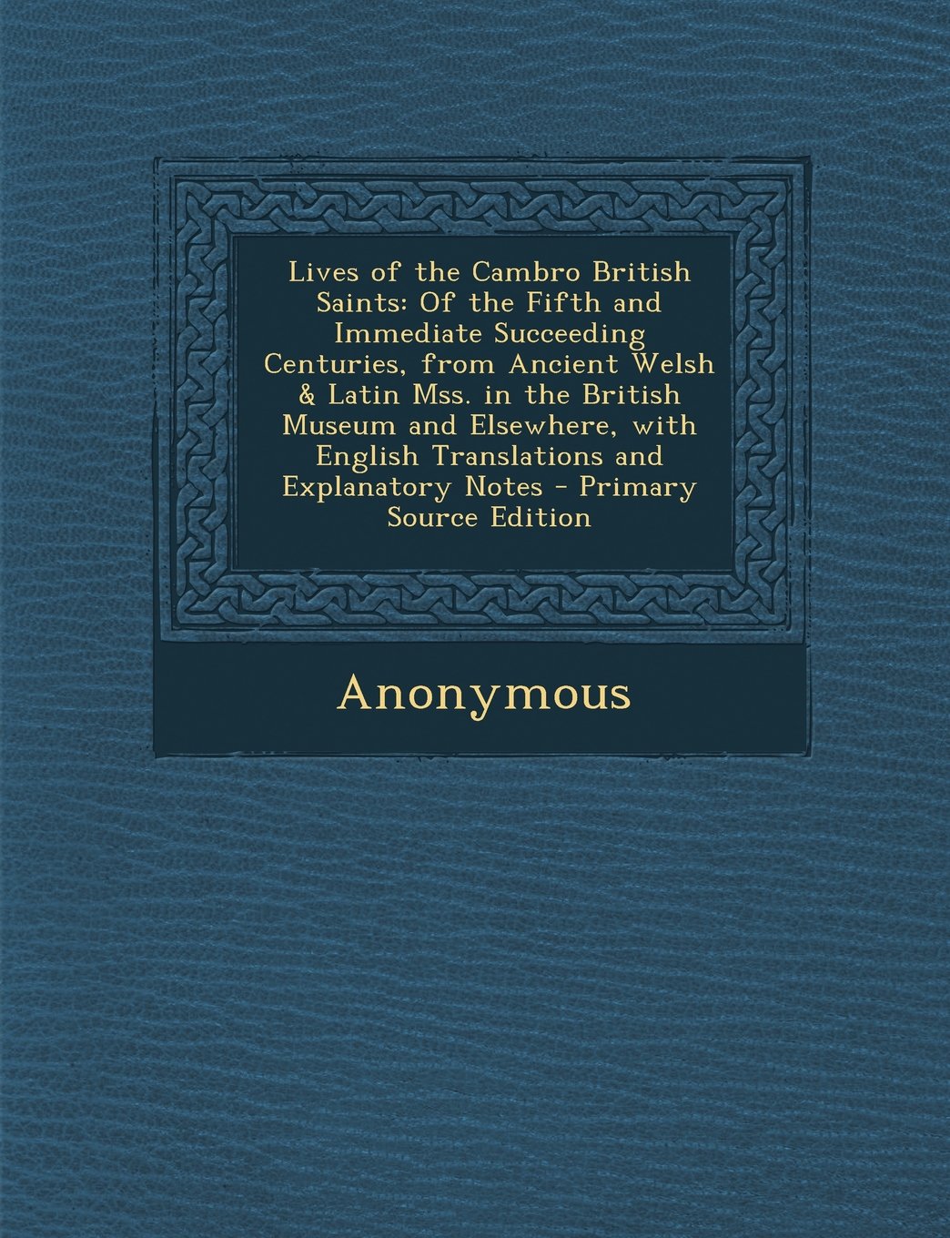 Lives of the Cambro British Saints: Of the Fifth and Immediate Succeeding Centuries, from Ancient Welsh & Latin Mss. in the British Museum and ... Explanatory Notes - Primary Source Edition Memories