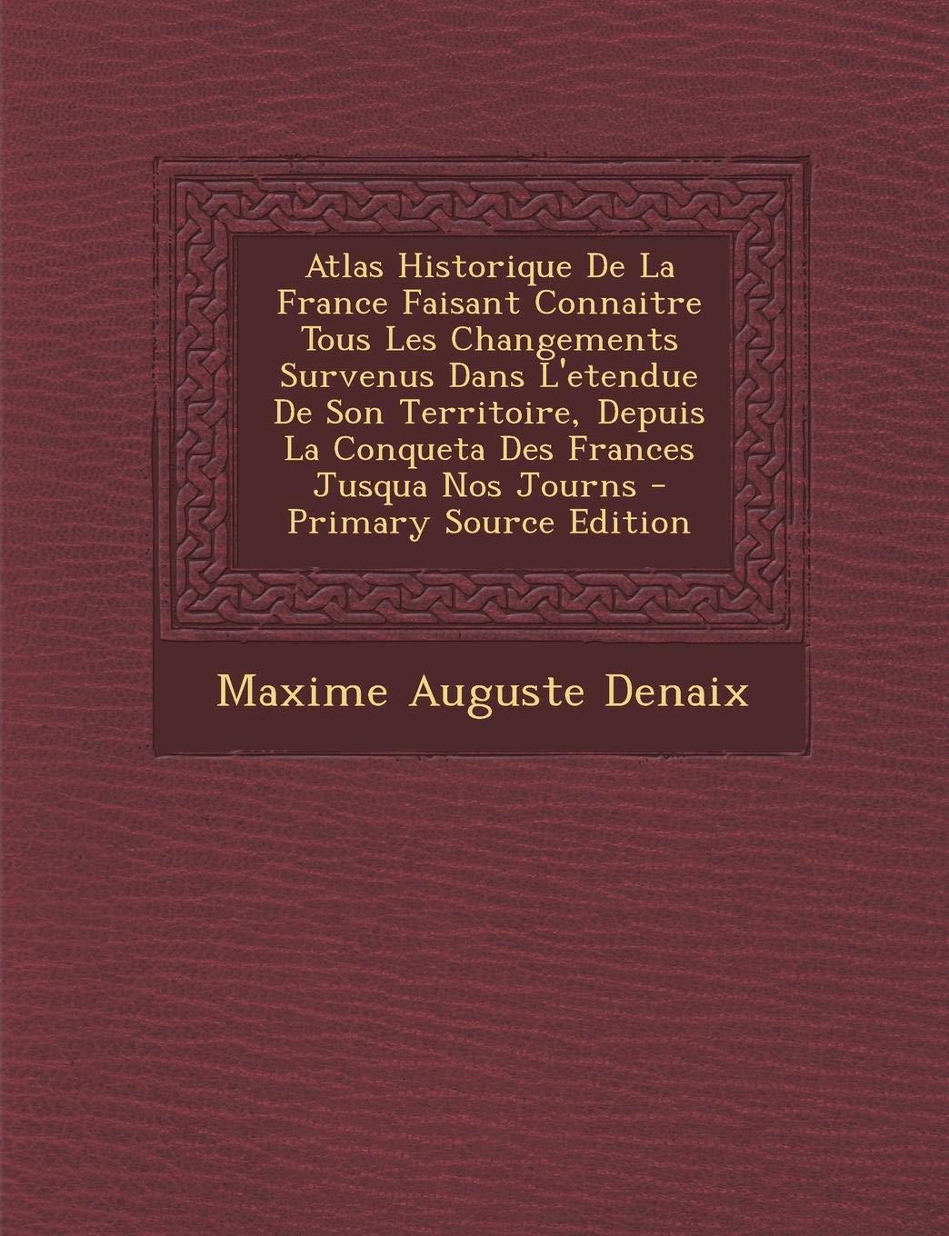 Atlas Historique de La France Faisant Connaitre Tous Les Changements Survenus Dans L'Etendue de Son Territoire, Depuis La Conqueta Des Frances Jusqua Politics & History