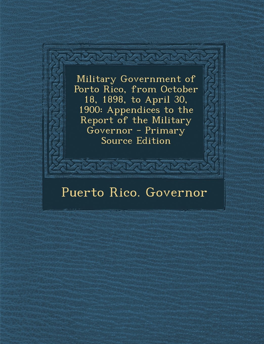 Military Government of Porto Rico, from October 18, 1898, to April 30, 1900: Appendices to the Report of the Military Governor - Primary Source Edition Politics & History