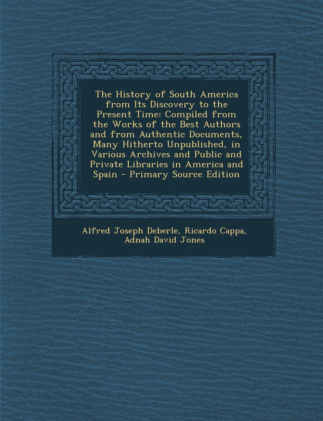 The History of South America from Its Discovery to the Present Time: Compiled from the Works of the Best Authors and from Authentic Documents, Many ... Libraries in America and Spain - Primary S Politics & History