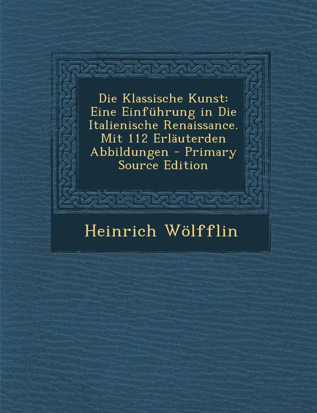 Die Klassische Kunst: Eine Einfuhrung in Die Italienische Renaissance. Mit 112 Erlauterden Abbildungen - Primary Source Edition Film, Art & Culture