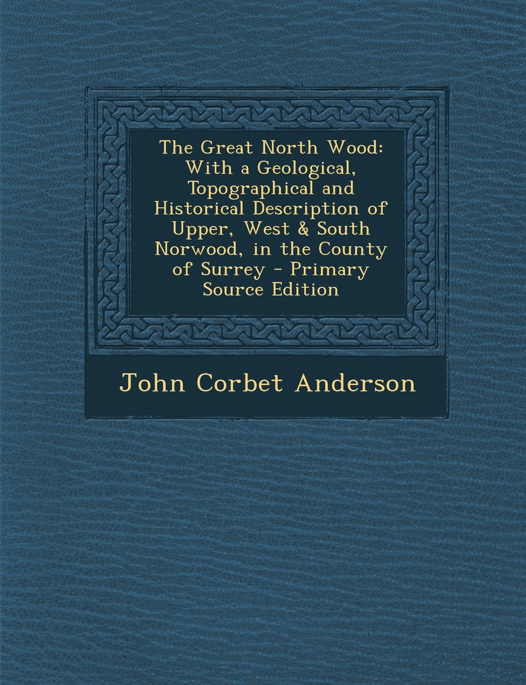 The Great North Wood: With a Geological, Topographical and Historical Description of Upper, West & South Norwood, in the County of Surrey Politics & History