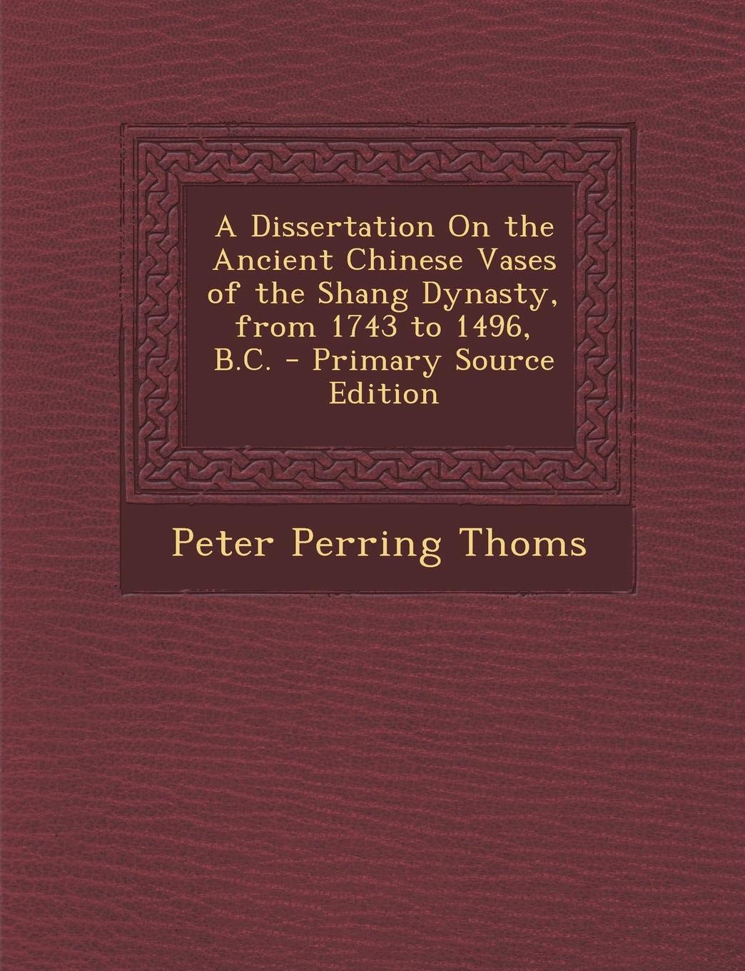 A Dissertation On the Ancient Chinese Vases of the Shang Dynasty, from 1743 to 1496, B.C. - Primary Source Edition Politics & History