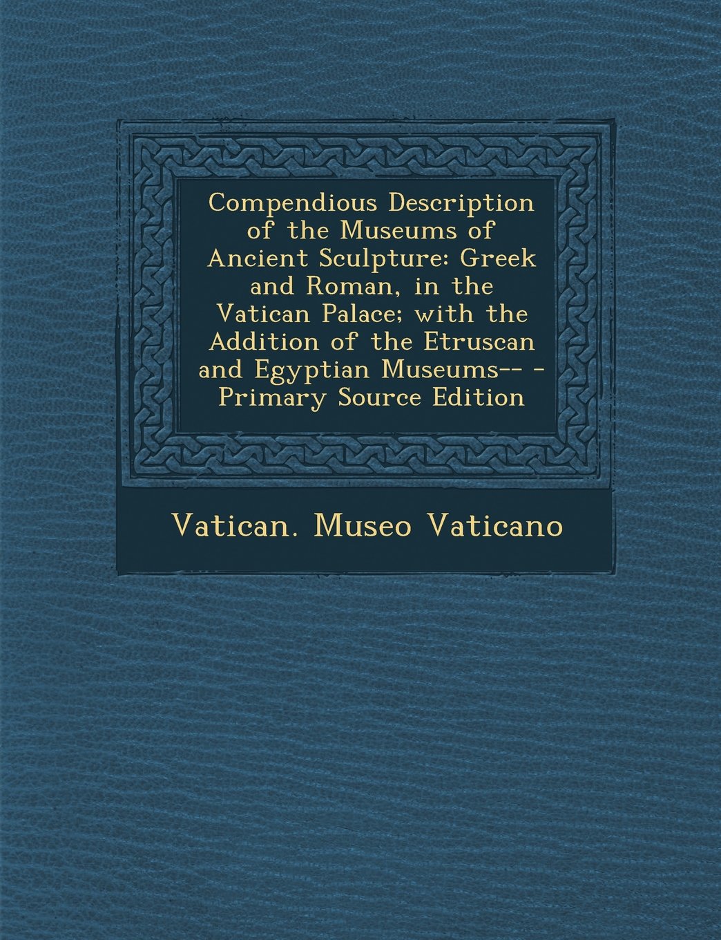 Compendious Description of the Museums of Ancient Sculpture: Greek and Roman, in the Vatican Palace; with the Addition of the Etruscan and Egyptian Museums-- - Primary Source Edition Film, Art & Culture