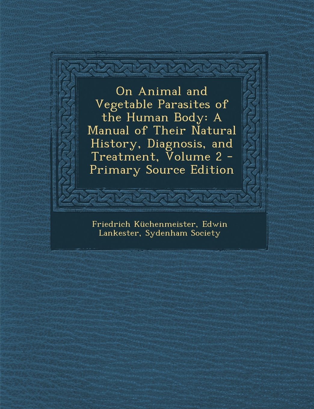 On Animal and Vegetable Parasites of the Human Body: A Manual of Their Natural History, Diagnosis, and Treatment, Volume 2 - Primary Source Edition Medicine