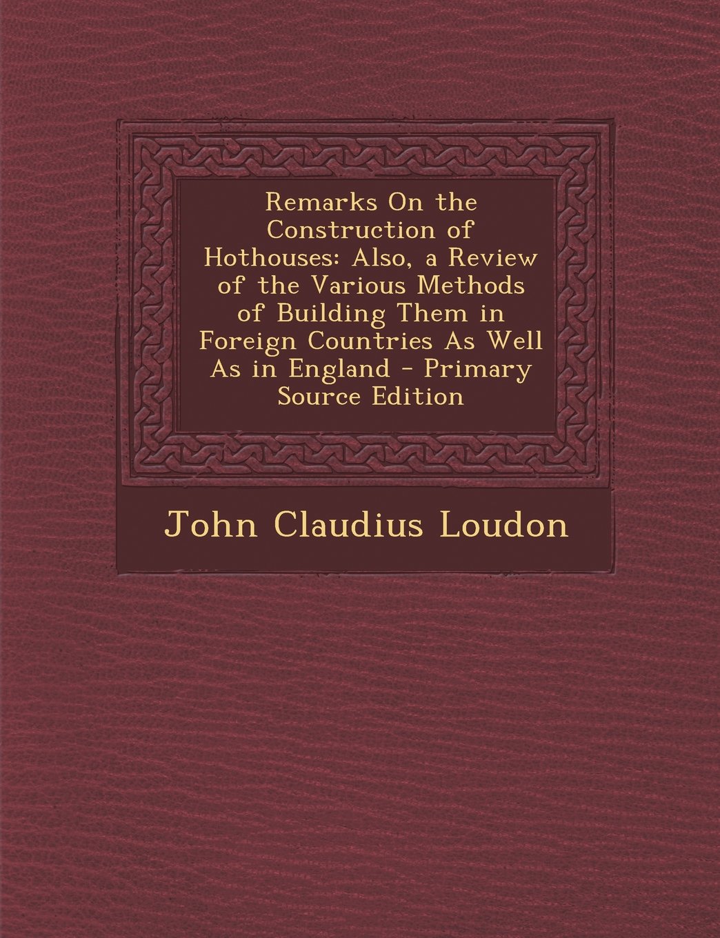 Remarks On the Construction of Hothouses: Also, a Review of the Various Methods of Building Them in Foreign Countries As Well As in England - Primary Source Edition Politics & History