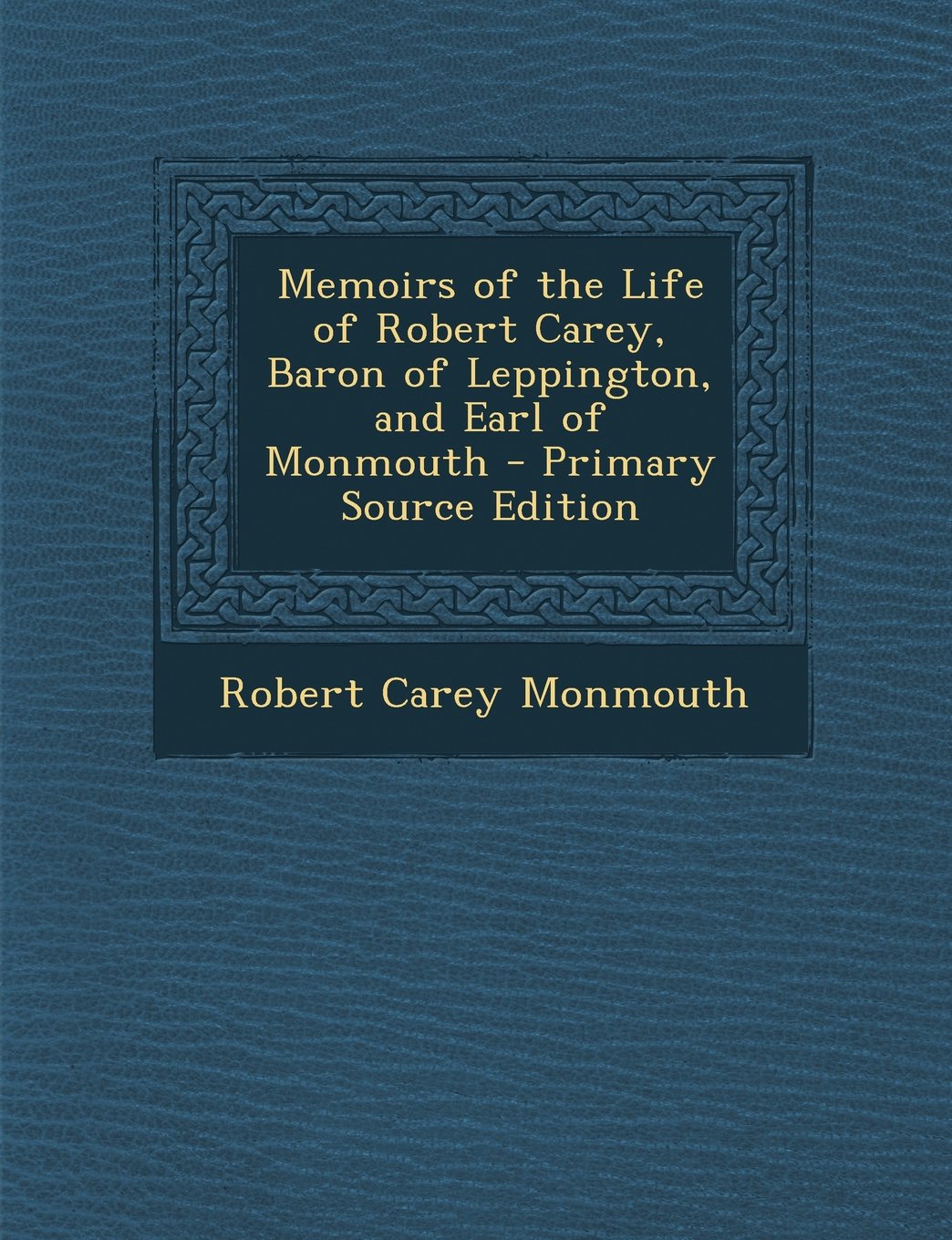 Memoirs of the Life of Robert Carey, Baron of Leppington, and Earl of Monmouth - Primary Source Edition Art & Literature Books