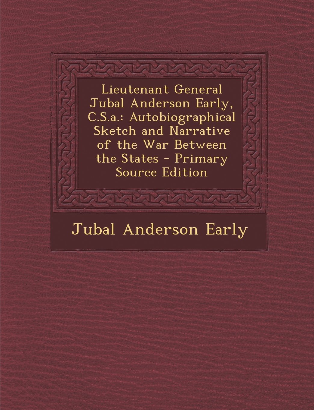 Lieutenant General Jubal Anderson Early, C.S.a.: Autobiographical Sketch and Narrative of the War Between the States - Primary Source Edition Biographies & Memoirs