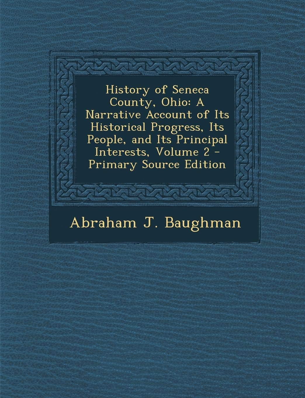 History of Seneca County, Ohio: A Narrative Account of Its Historical Progress, Its People, and Its Principal Interests, Volume 2 - Primary Source Edition Politics & History