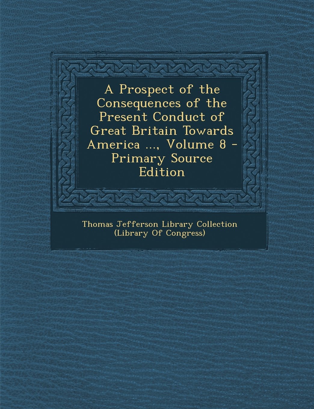 A Prospect of the Consequences of the Present Conduct of Great Britain Towards America ..., Volume 8 - Primary Source Edition Contemporary literature
